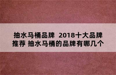 抽水马桶品牌  2018十大品牌推荐 抽水马桶的品牌有哪几个